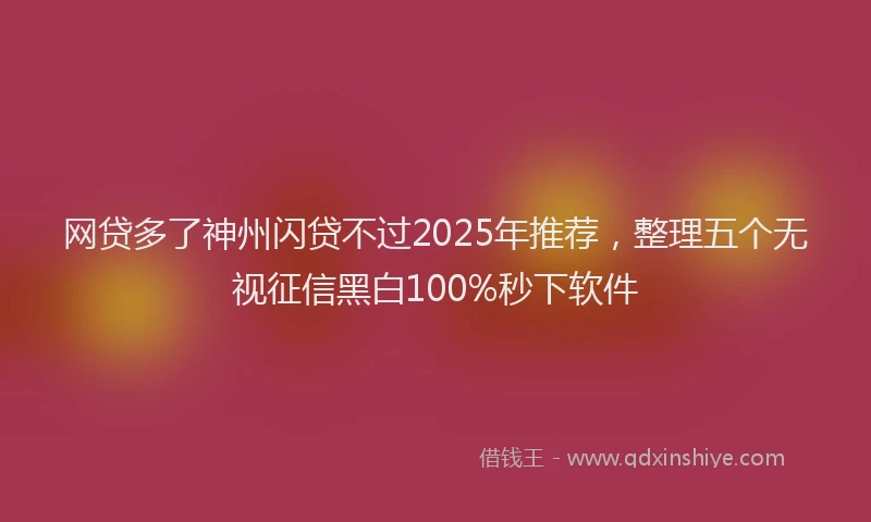 网贷多了神州闪贷不过2025年推荐，整理五个无视征信黑白100%秒下软件
