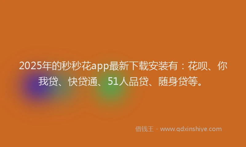 2025年的秒秒花app最新下载安装有：花呗、你我贷、快贷通、51人品贷、随身贷等。