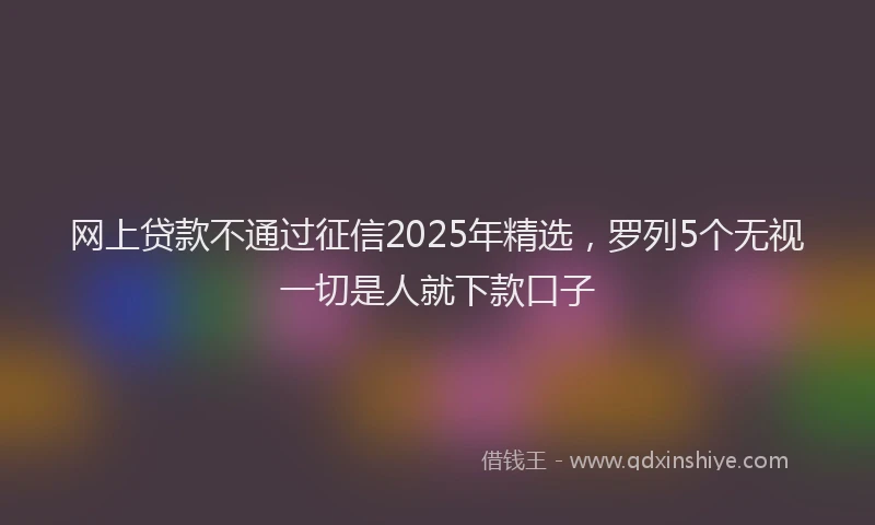 网上贷款不通过征信2025年精选，罗列5个无视一切是人就下款口子
