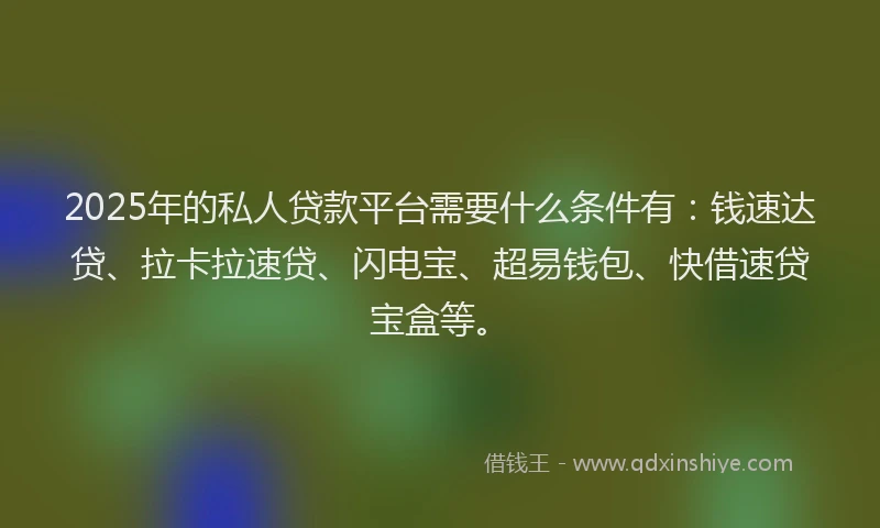 2025年的私人贷款平台需要什么条件有：钱速达贷、拉卡拉速贷、闪电宝、超易钱包、快借速贷宝盒等。