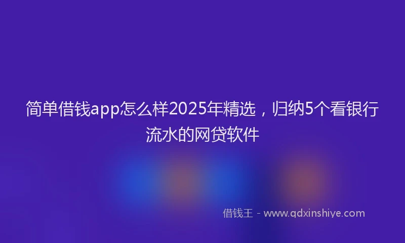 简单借钱app怎么样2025年精选，归纳5个看银行流水的网贷软件
