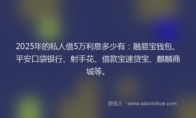 2025年的私人借5万利息多少有：融易宝钱包、平安口袋银行、射手花、借款宝速贷宝、麒麟商城等。