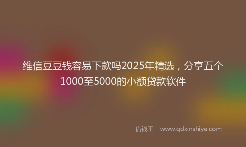 维信豆豆钱容易下款吗2025年精选，分享五个1000至5000的小额贷款软件