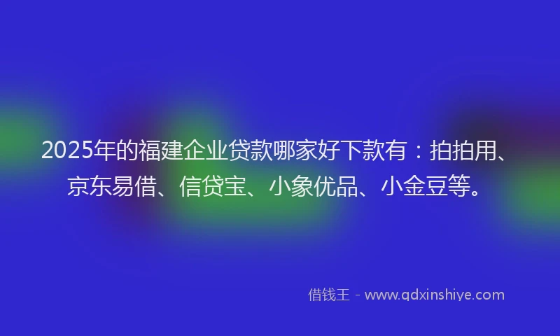 2025年的福建企业贷款哪家好下款有：拍拍用、京东易借、信贷宝、小象优品、小金豆等。