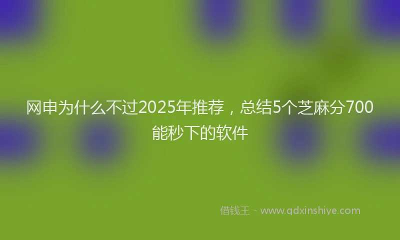 网申为什么不过2025年推荐，总结5个芝麻分700能秒下的软件