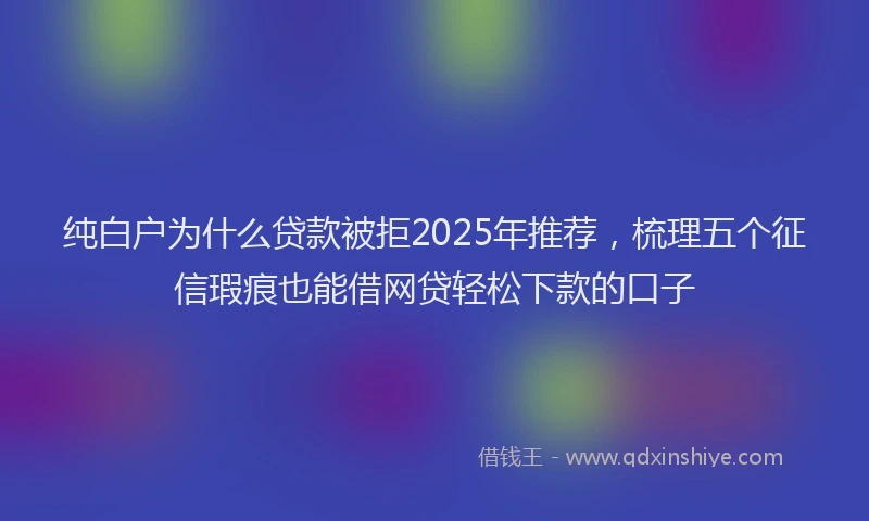 纯白户为什么贷款被拒2025年推荐，梳理五个征信瑕疵也能借网贷轻松下款的口子