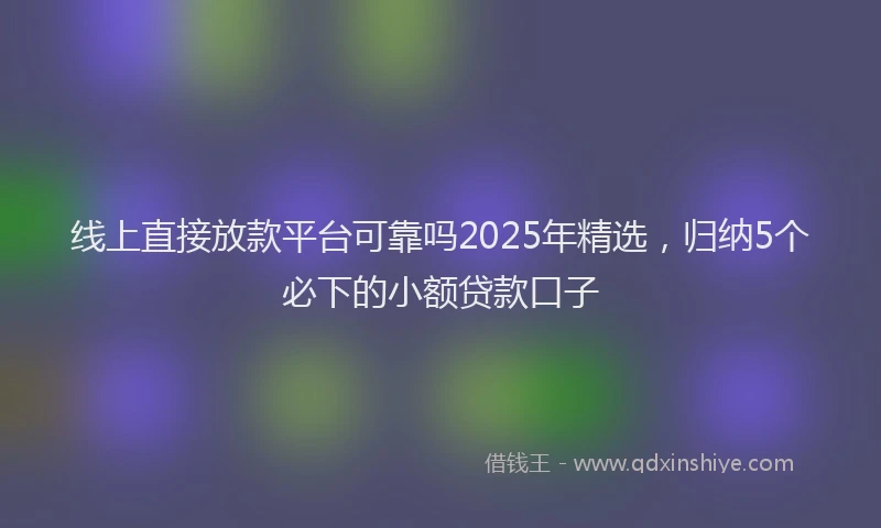 线上直接放款平台可靠吗2025年精选，归纳5个必下的小额贷款口子