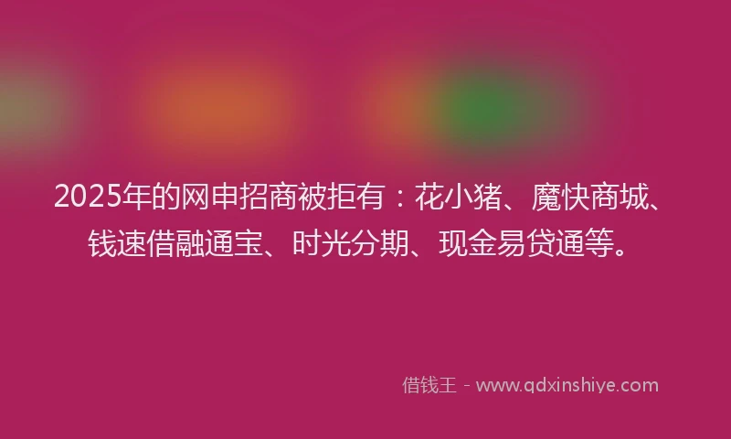 2025年的网申招商被拒有：花小猪、魔快商城、钱速借融通宝、时光分期、现金易贷通等。