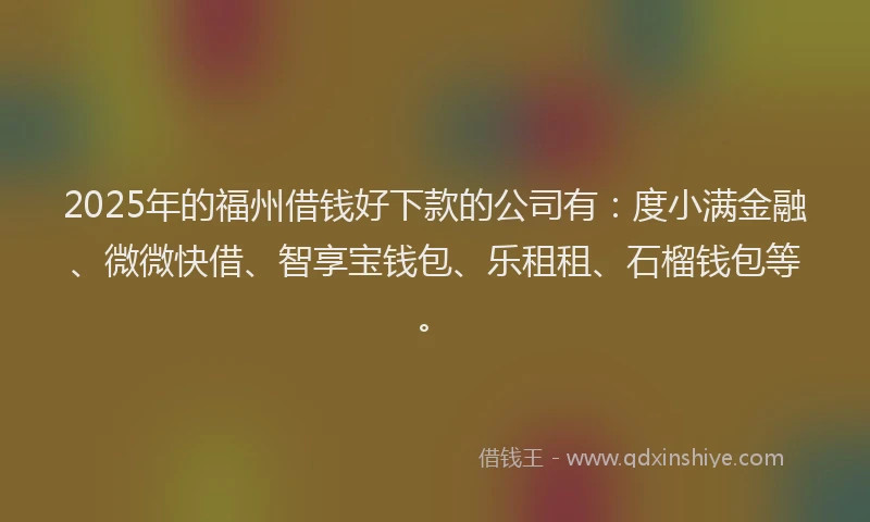 2025年的福州借钱好下款的公司有：度小满金融、微微快借、智享宝钱包、乐租租、石榴钱包等。