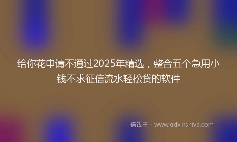 给你花申请不通过2025年精选，整合五个急用小钱不求征信流水轻松贷的软件