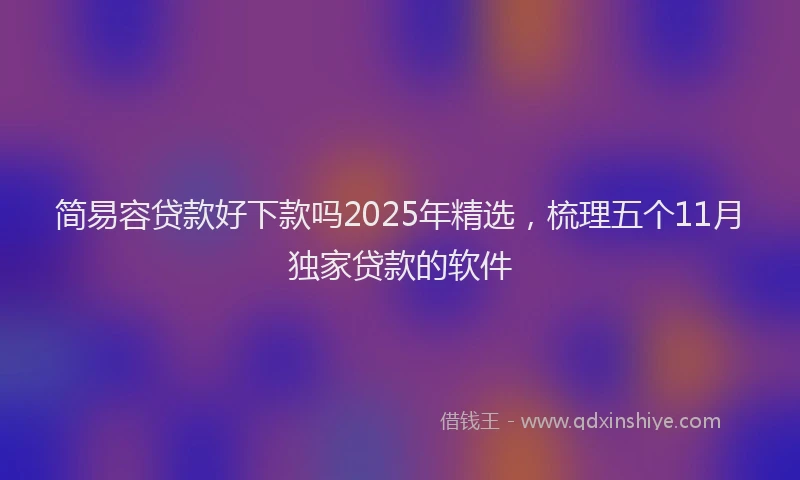 简易容贷款好下款吗2025年精选，梳理五个11月独家贷款的软件