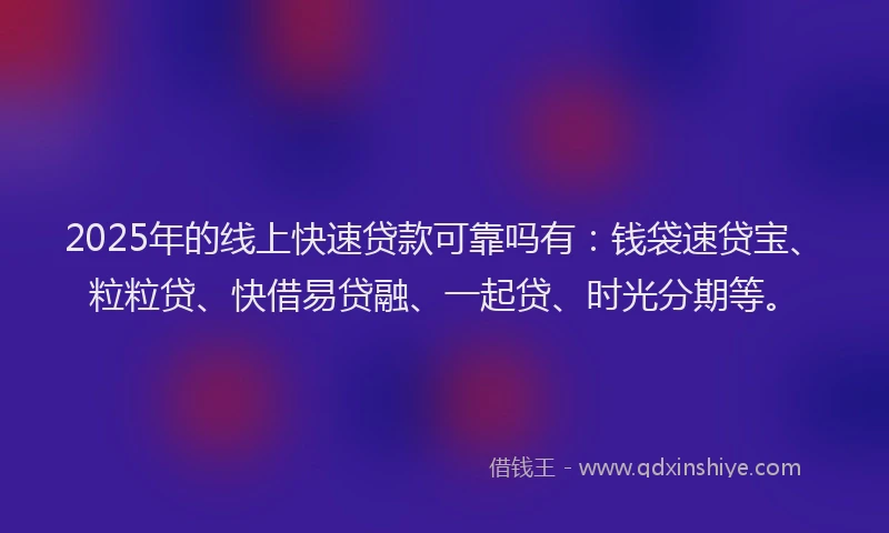 2025年的线上快速贷款可靠吗有：钱袋速贷宝、粒粒贷、快借易贷融、一起贷、时光分期等。