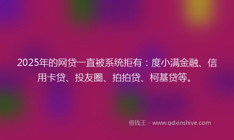 2025年的网贷一直被系统拒有：度小满金融、信用卡贷、投友圈、拍拍贷、柯基贷等。