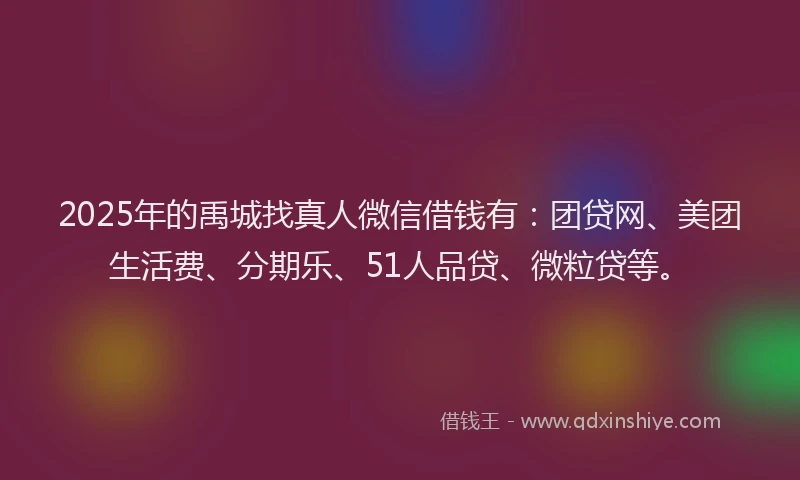 2025年的禹城找真人微信借钱有：团贷网、美团生活费、分期乐、51人品贷、微粒贷等。