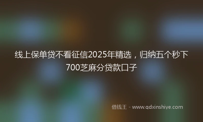 线上保单贷不看征信2025年精选，归纳五个秒下700芝麻分贷款口子