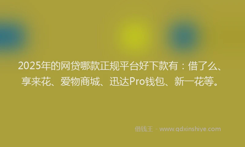 2025年的网贷哪款正规平台好下款有：借了么、享来花、爱物商城、迅达Pro钱包、新一花等。