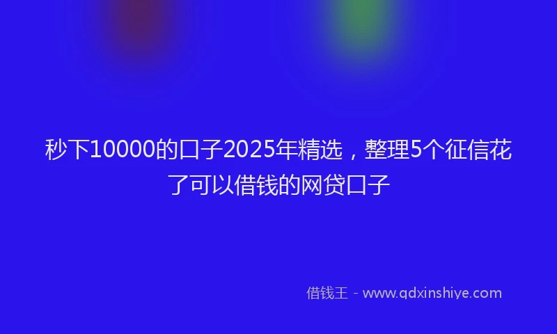 秒下10000的口子2025年精选，整理5个征信花了可以借钱的网贷口子