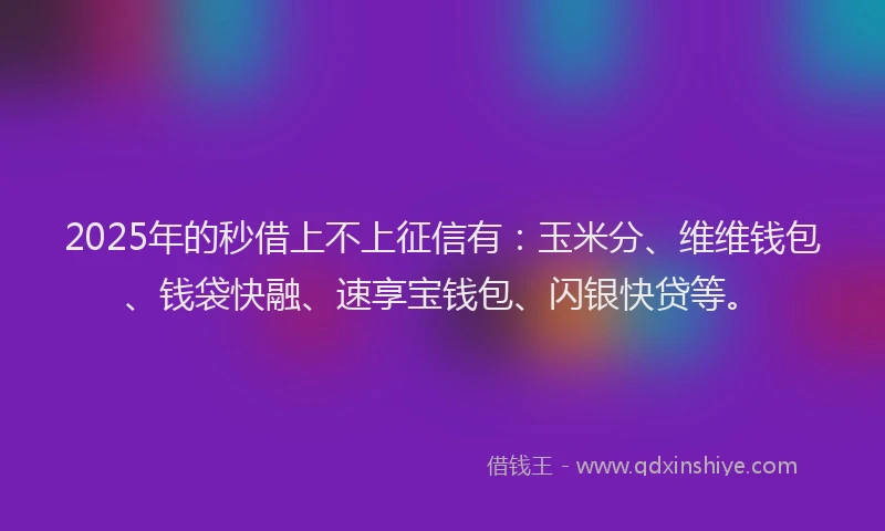 2025年的秒借上不上征信有：玉米分、维维钱包、钱袋快融、速享宝钱包、闪银快贷等。
