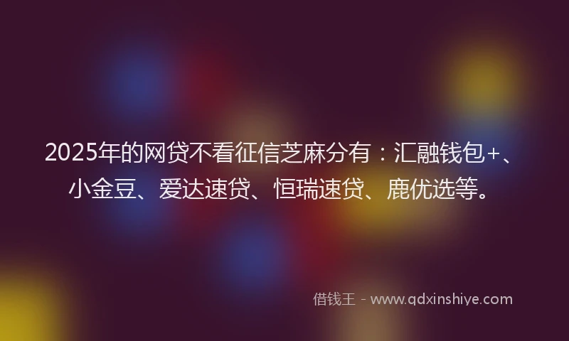 2025年的网贷不看征信芝麻分有：汇融钱包+、小金豆、爱达速贷、恒瑞速贷、鹿优选等。