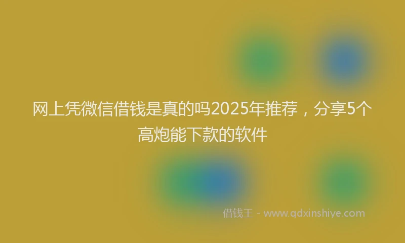 网上凭微信借钱是真的吗2025年推荐，分享5个高炮能下款的软件