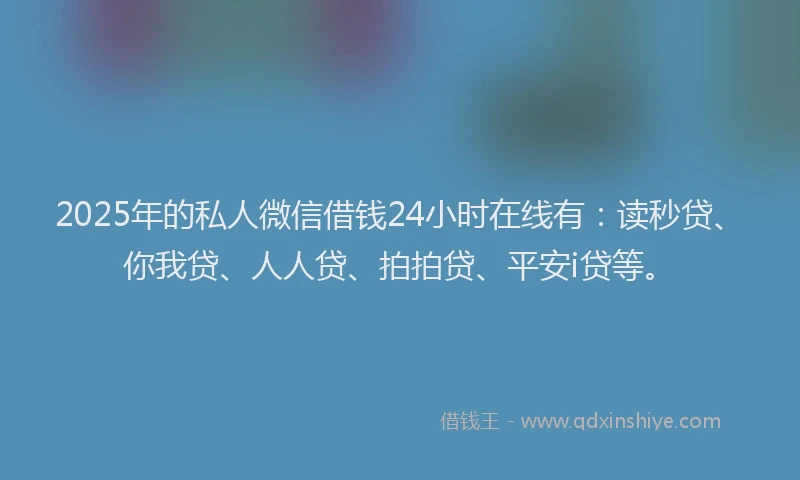 2025年的私人微信借钱24小时在线有：读秒贷、你我贷、人人贷、拍拍贷、平安i贷等。