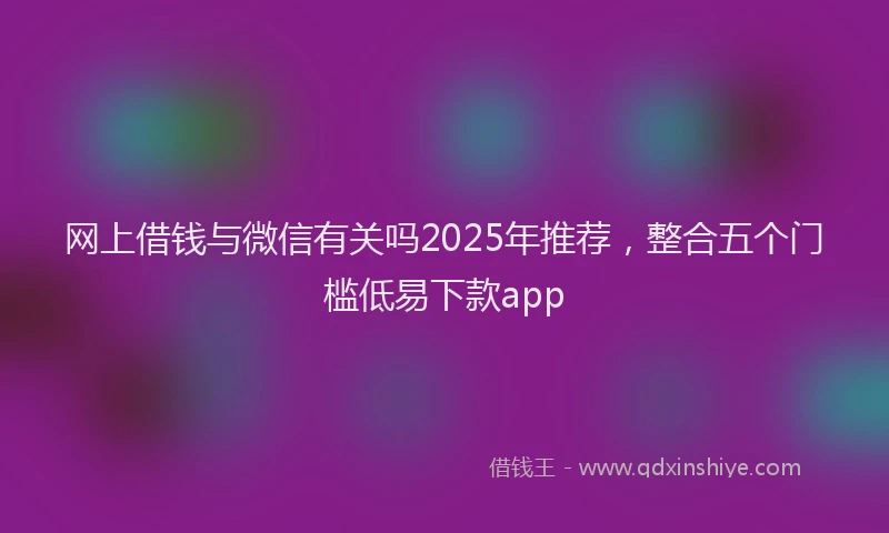 网上借钱与微信有关吗2025年推荐，整合五个门槛低易下款app