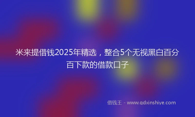 米来提借钱2025年精选，整合5个无视黑白百分百下款的借款口子