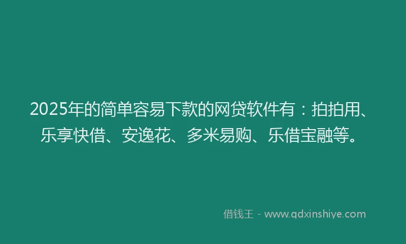 2025年的简单容易下款的网贷软件有：拍拍用、乐享快借、安逸花、多米易购、乐借宝融等。