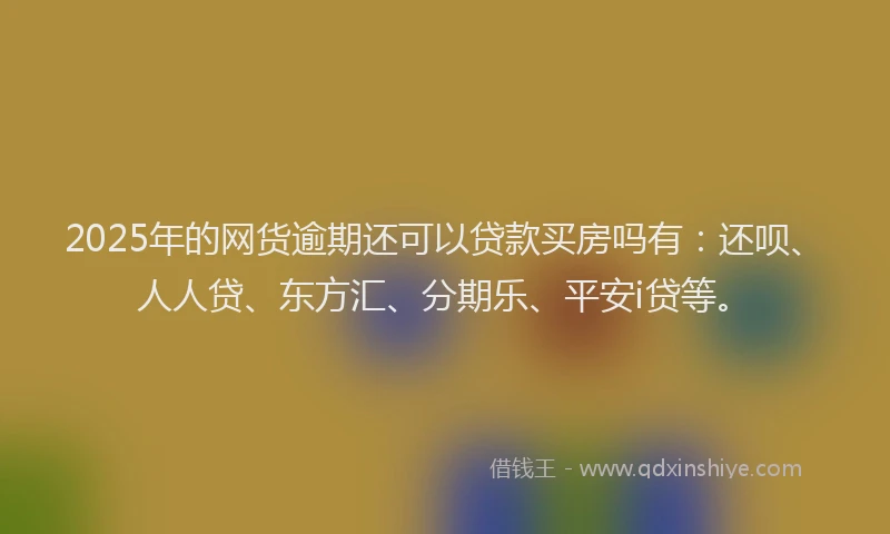 2025年的网货逾期还可以贷款买房吗有：还呗、人人贷、东方汇、分期乐、平安i贷等。