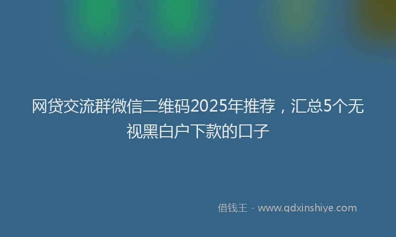 网贷交流群微信二维码2025年推荐，汇总5个无视黑白户下款的口子
