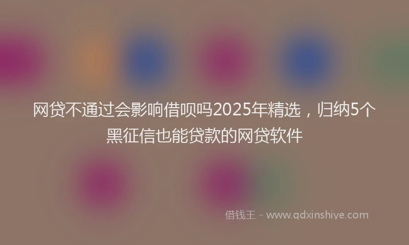 网贷不通过会影响借呗吗2025年精选，归纳5个黑征信也能贷款的网贷软件