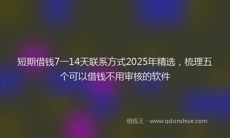 短期借钱7一14天联系方式2025年精选，梳理五个可以借钱不用审核的软件