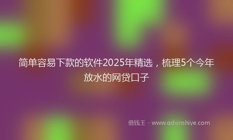 简单容易下款的软件2025年精选，梳理5个今年放水的网贷口子