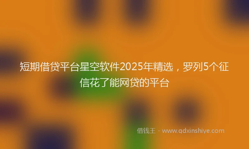 短期借贷平台星空软件2025年精选，罗列5个征信花了能网贷的平台
