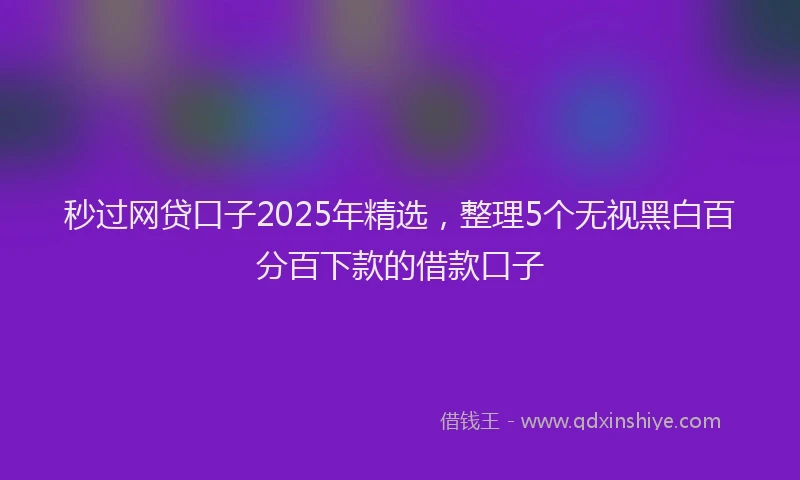 秒过网贷口子2025年精选，整理5个无视黑白百分百下款的借款口子