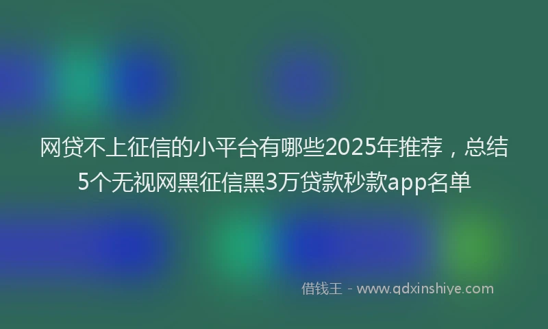 网贷不上征信的小平台有哪些2025年推荐，总结5个无视网黑征信黑3万贷款秒款app名单