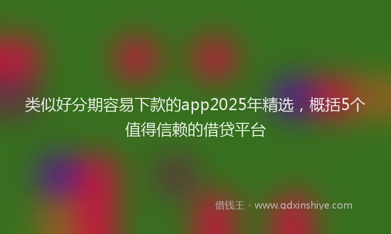 类似好分期容易下款的app2025年精选，概括5个值得信赖的借贷平台