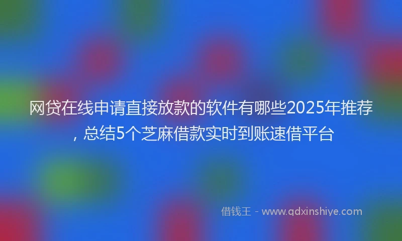 网贷在线申请直接放款的软件有哪些2025年推荐，总结5个芝麻借款实时到账速借平台