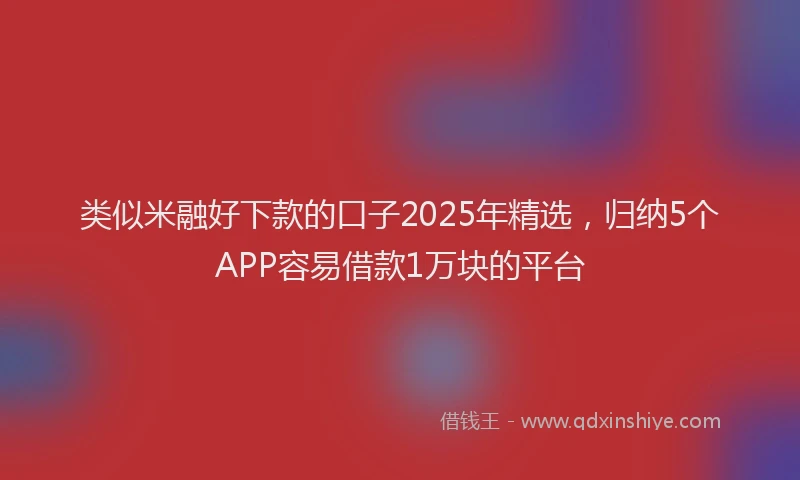 类似米融好下款的口子2025年精选，归纳5个APP容易借款1万块的平台