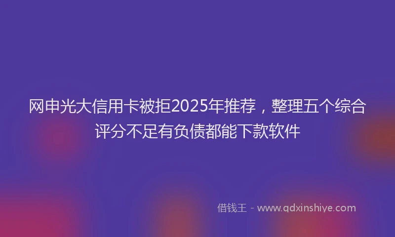 网申光大信用卡被拒2025年推荐，整理五个综合评分不足有负债都能下款软件