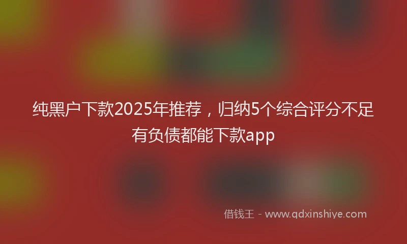 纯黑户下款2025年推荐，归纳5个综合评分不足有负债都能下款app
