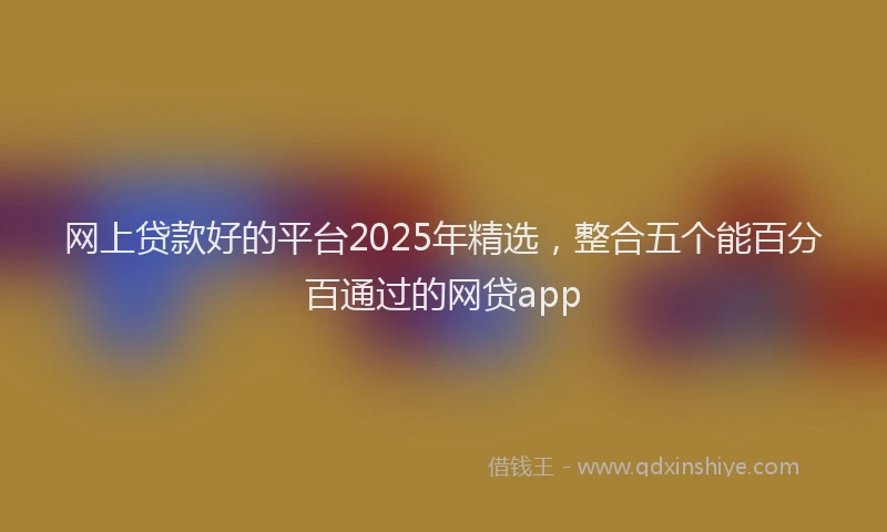 网上贷款好的平台2025年精选，整合五个能百分百通过的网贷app