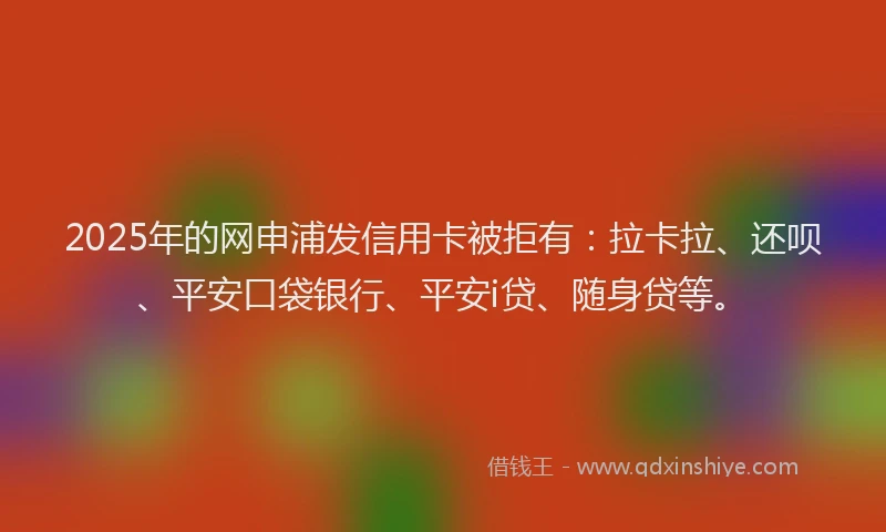 2025年的网申浦发信用卡被拒有:拉卡拉、还呗、平安口袋银行、平安i贷、随身贷等。
