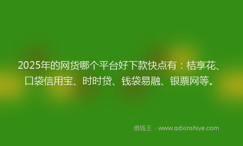 2025年的网货哪个平台好下款快点有：桔享花、口袋信用宝、时时贷、钱袋易融、银票网等。