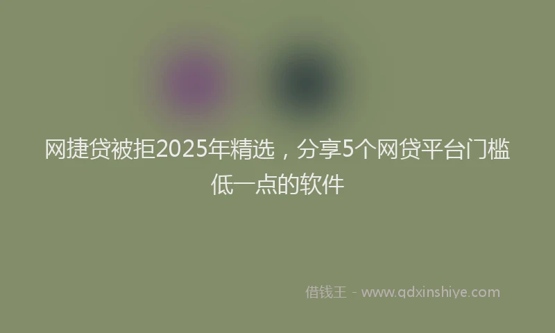 网捷贷被拒2025年精选，分享5个网贷平台门槛低一点的软件