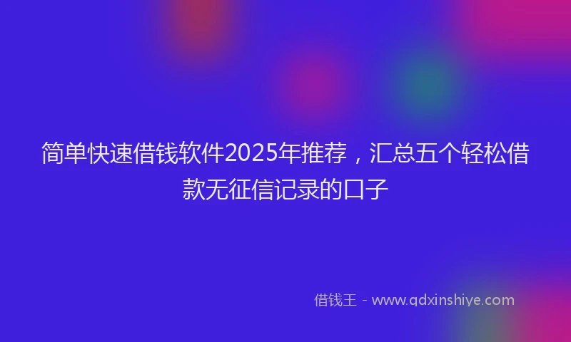 简单快速借钱软件2025年推荐，汇总五个轻松借款无征信记录的口子