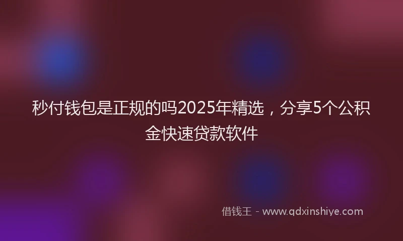 秒付钱包是正规的吗2025年精选，分享5个公积金快速贷款软件