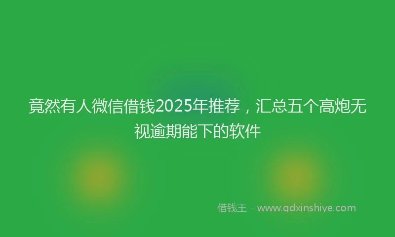 竟然有人微信借钱2025年推荐，汇总五个高炮无视逾期能下的软件