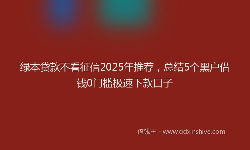 绿本贷款不看征信2025年推荐，总结5个黑户借钱0门槛极速下款口子