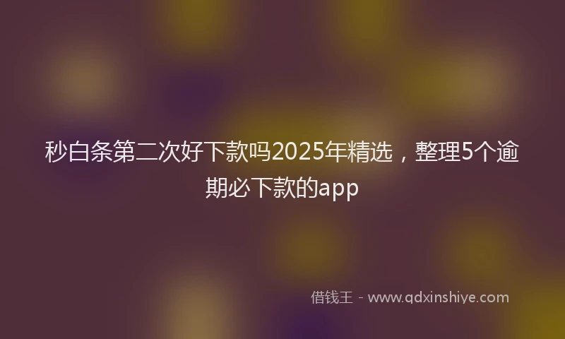 秒白条第二次好下款吗2025年精选，整理5个逾期必下款的app